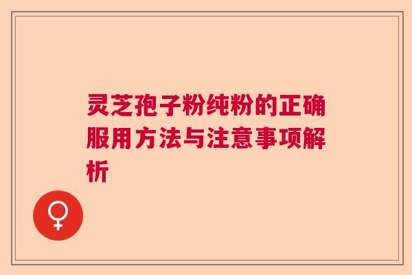 灵芝孢子粉纯粉的正确服用方法与注意事项解析