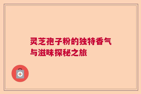 灵芝孢子粉的独特香气与滋味探秘之旅
