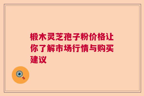 椴木灵芝孢子粉价格让你了解市场行情与购买建议