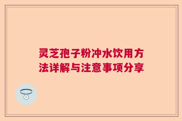 灵芝孢子粉冲水饮用方法详解与注意事项分享