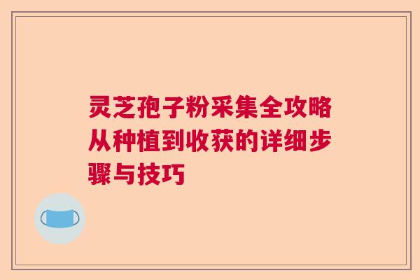 灵芝孢子粉采集全攻略从种植到收获的详细步骤与技巧