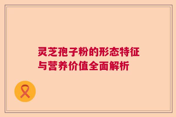 灵芝孢子粉的形态特征与营养价值全面解析