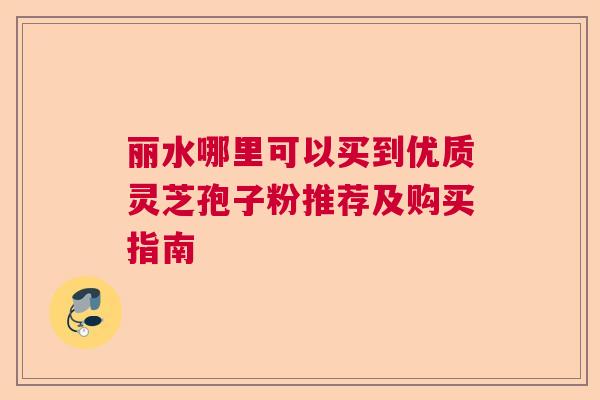 丽水哪里可以买到优质灵芝孢子粉推荐及购买指南