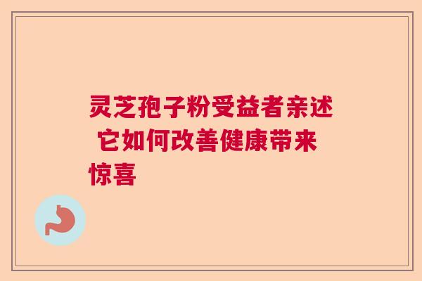 灵芝孢子粉受益者亲述 它如何改善健康带来惊喜