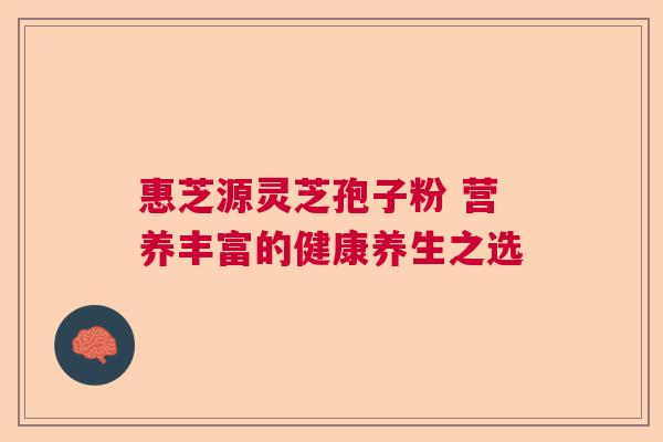 惠芝源灵芝孢子粉 营养丰富的健康养生之选