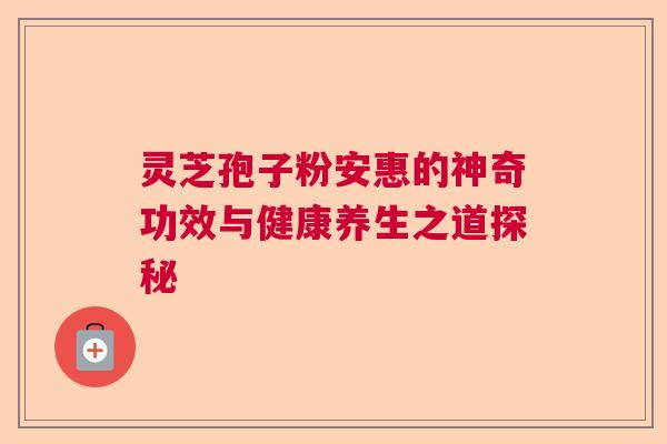 灵芝孢子粉安惠的神奇功效与健康养生之道探秘