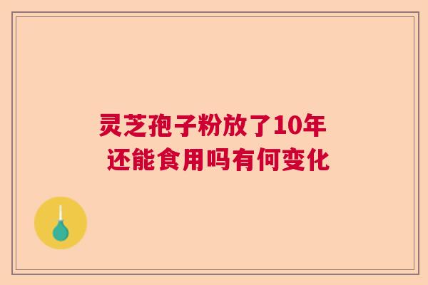 灵芝孢子粉放了10年 还能食用吗有何变化