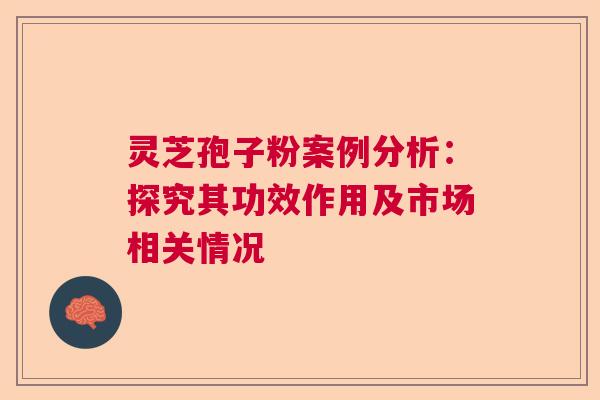 灵芝孢子粉案例分析：探究其功效作用及市场相关情况