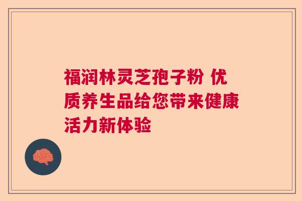 福润林灵芝孢子粉 优质养生品给您带来健康活力新体验