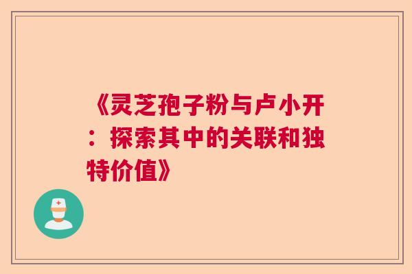 《灵芝孢子粉与卢小开：探索其中的关联和独特价值》