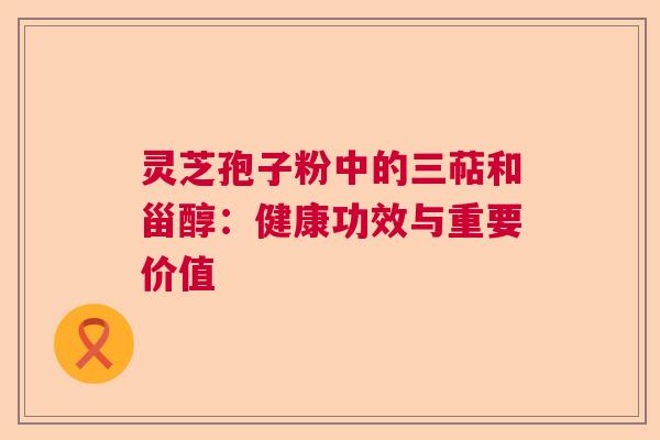 灵芝孢子粉中的三萜和甾醇：健康功效与重要价值