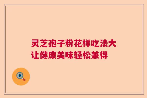 灵芝孢子粉花样吃法大让健康美味轻松兼得