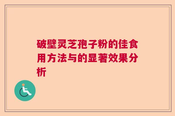 破壁灵芝孢子粉的佳食用方法与的显著效果分析
