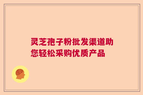 灵芝孢子粉批发渠道助您轻松采购优质产品
