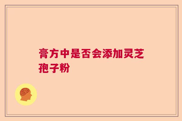 膏方中是否会添加灵芝孢子粉