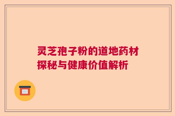 灵芝孢子粉的道地药材探秘与健康价值解析