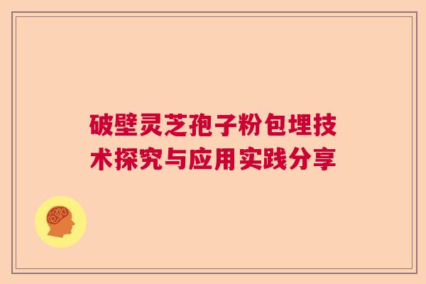 破壁灵芝孢子粉包埋技术探究与应用实践分享