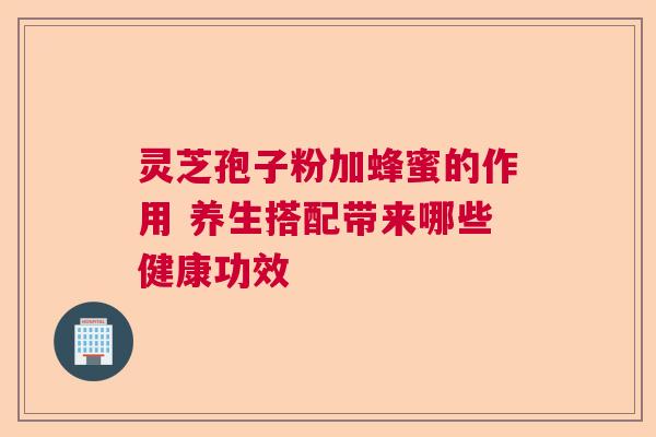 灵芝孢子粉加蜂蜜的作用 养生搭配带来哪些健康功效