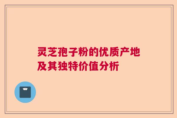灵芝孢子粉的优质产地及其独特价值分析