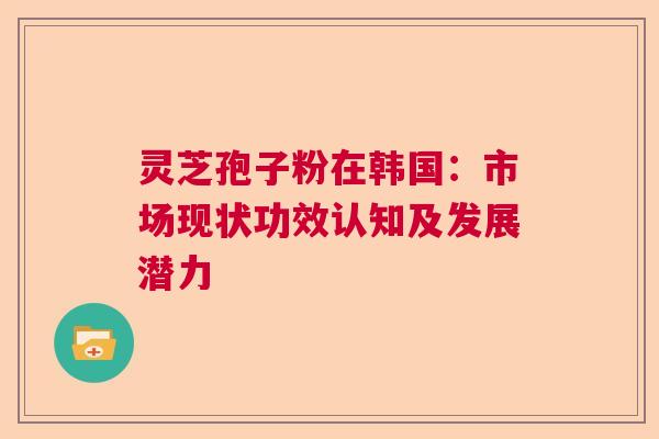 灵芝孢子粉在韩国：市场现状功效认知及发展潜力