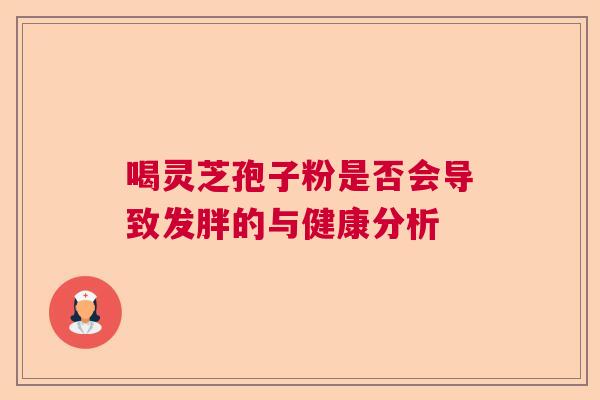 喝灵芝孢子粉是否会导致发胖的与健康分析