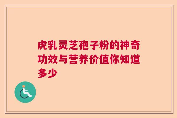 虎乳灵芝孢子粉的神奇功效与营养价值你知道多少