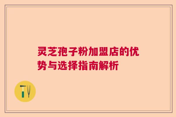 灵芝孢子粉加盟店的优势与选择指南解析