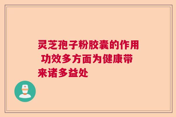 灵芝孢子粉胶囊的作用 功效多方面为健康带来诸多益处