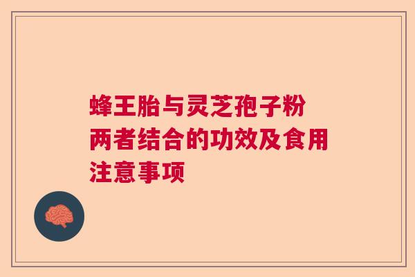 蜂王胎与灵芝孢子粉 两者结合的功效及食用注意事项