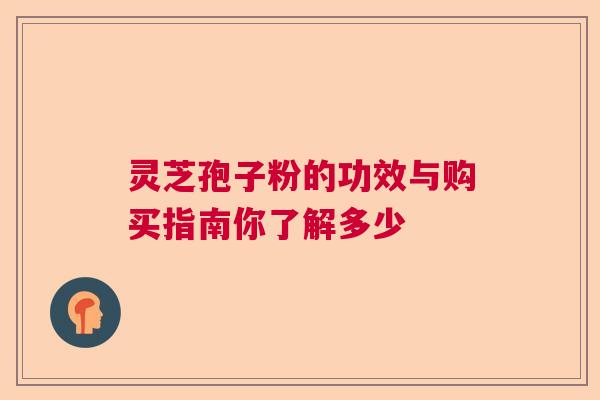 灵芝孢子粉的功效与购买指南你了解多少