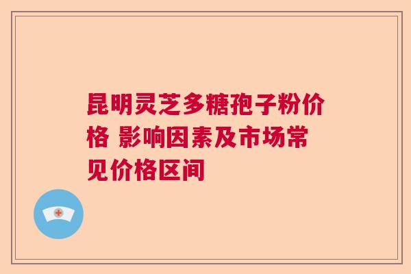 昆明灵芝多糖孢子粉价格 影响因素及市场常见价格区间