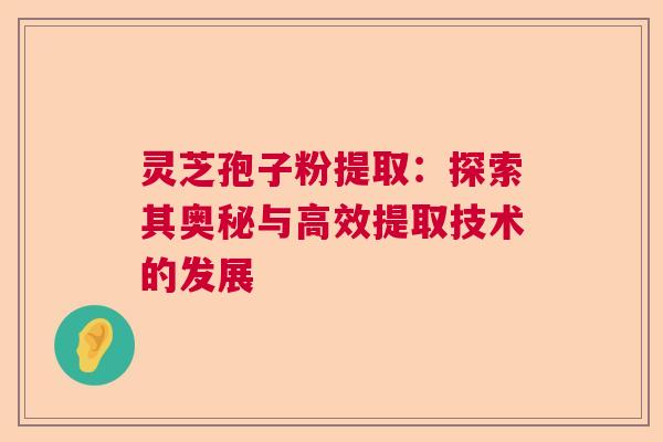灵芝孢子粉提取：探索其奥秘与高效提取技术的发展
