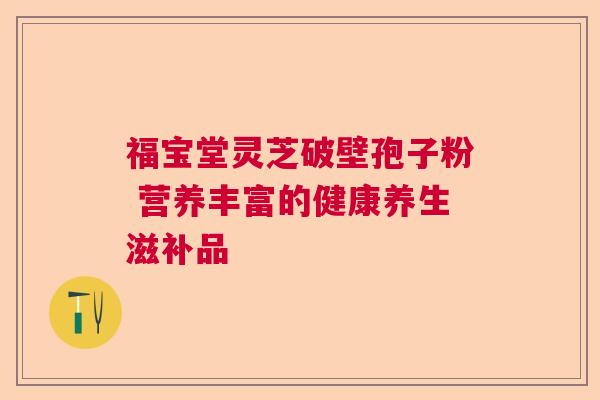 福宝堂灵芝破壁孢子粉 营养丰富的健康养生滋补品