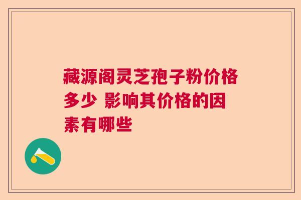 藏源阁灵芝孢子粉价格多少 影响其价格的因素有哪些