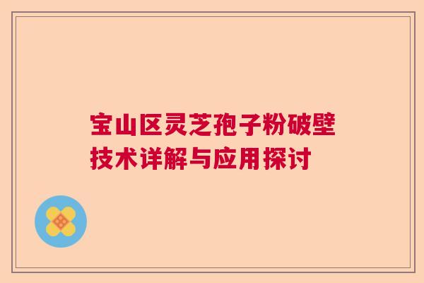 宝山区灵芝孢子粉破壁技术详解与应用探讨