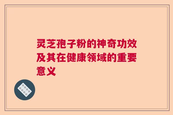 灵芝孢子粉的神奇功效及其在健康领域的重要意义