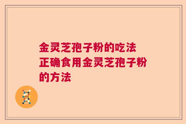 金灵芝孢子粉的吃法 正确食用金灵芝孢子粉的方法
