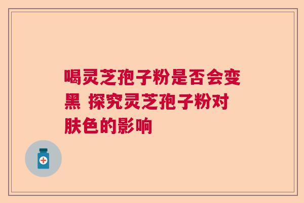 喝灵芝孢子粉是否会变黑 探究灵芝孢子粉对肤色的影响