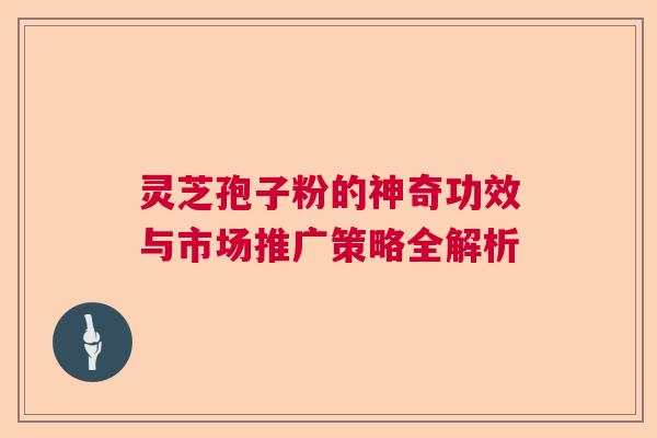 灵芝孢子粉的神奇功效与市场推广策略全解析