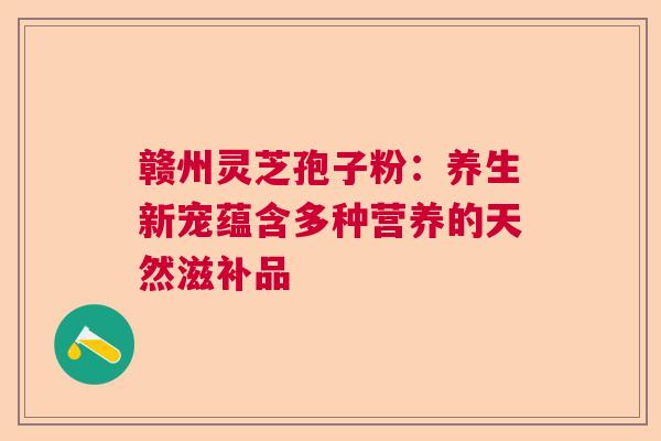 赣州灵芝孢子粉：养生新宠蕴含多种营养的天然滋补品