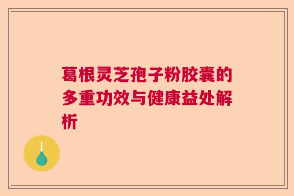 葛根灵芝孢子粉胶囊的多重功效与健康益处解析