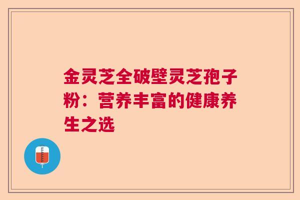 金灵芝全破壁灵芝孢子粉：营养丰富的健康养生之选