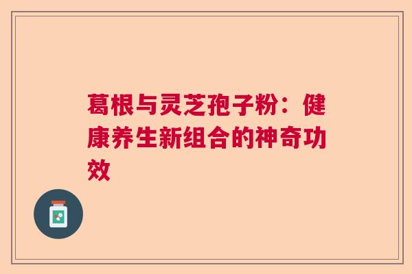 葛根与灵芝孢子粉：健康养生新组合的神奇功效