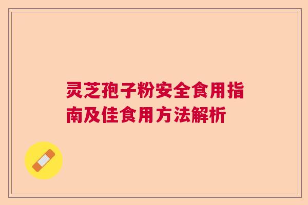 灵芝孢子粉安全食用指南及佳食用方法解析