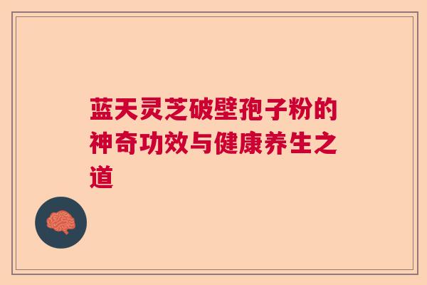蓝天灵芝破壁孢子粉的神奇功效与健康养生之道
