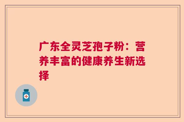 广东全灵芝孢子粉：营养丰富的健康养生新选择