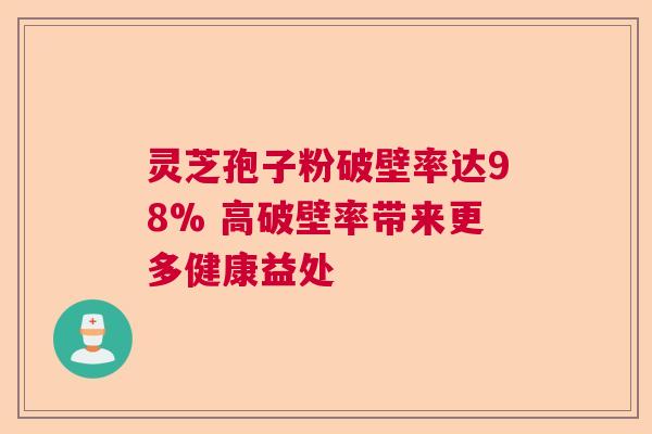 灵芝孢子粉破壁率达98% 高破壁率带来更多健康益处
