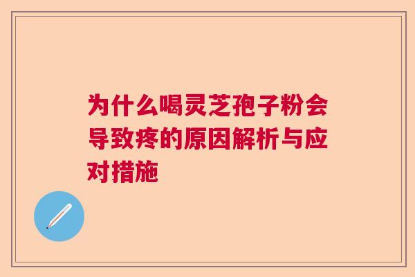 为什么喝灵芝孢子粉会导致疼的原因解析与应对措施