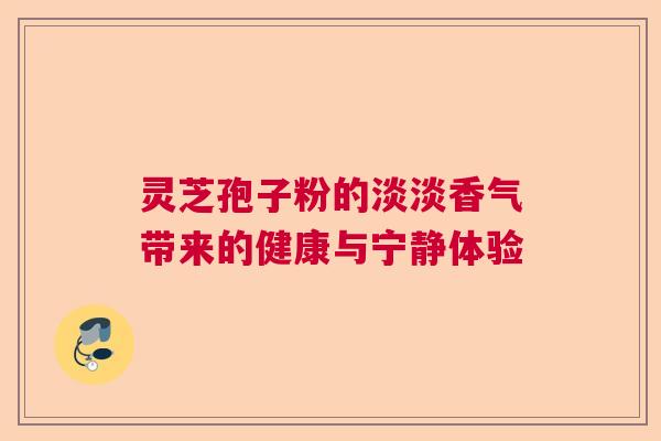 灵芝孢子粉的淡淡香气带来的健康与宁静体验