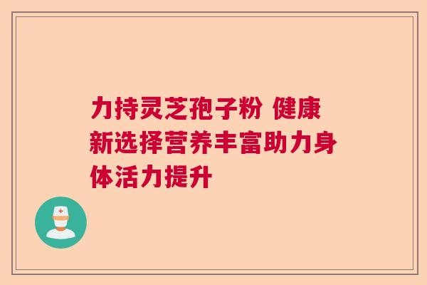 力持灵芝孢子粉 健康新选择营养丰富助力身体活力提升